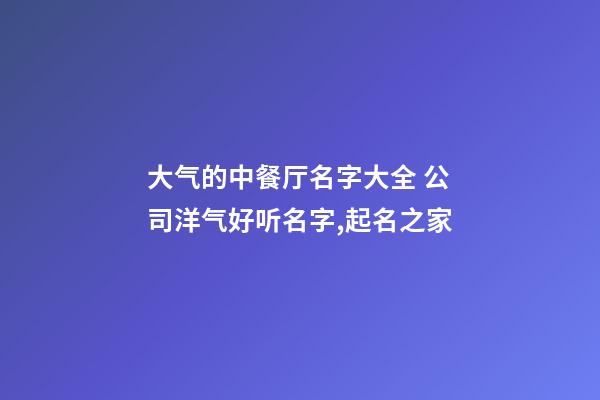 大气的中餐厅名字大全 公司洋气好听名字,起名之家-第1张-公司起名-玄机派